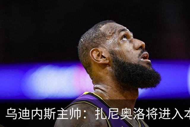 乌迪内斯主帅：扎尼奥洛将进入本轮大名单，是否首发待定