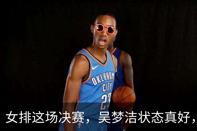 女排这场决赛，吴梦洁状态真好，是赢球功臣！