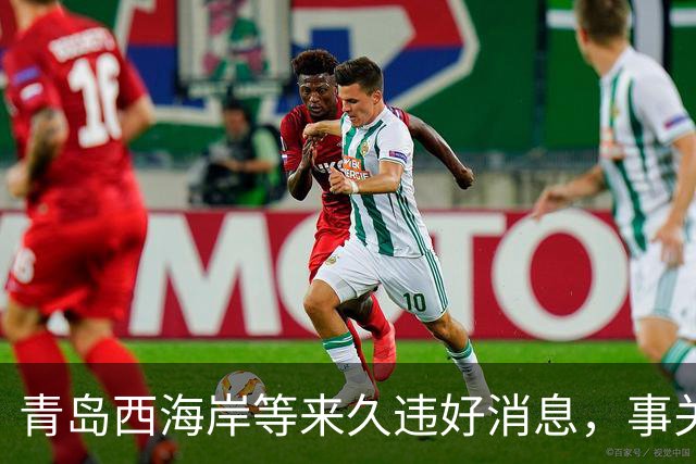 青岛西海岸等来久违好消息，事关俱乐部未来生存前景，引发热议