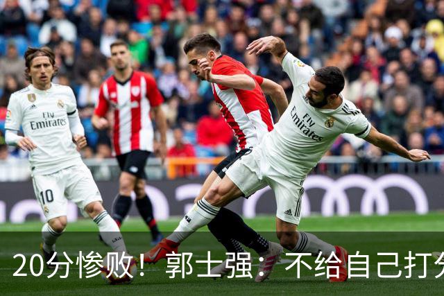20分惨败！郭士强：不给自己打分也不给球员打分 我们真的很努力